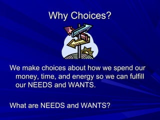 Why Choices?




We make choices about how we spend our
 money, time, and energy so we can fulfill
 our NEEDS and WANTS.

What are NEEDS and WANTS?
 