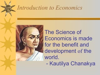 Introduction to Economics
The Science of
Economics is made
for the benefit and
development of the
world.
- Kautilya Chanakya
 