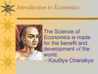Introduction to Economics The Science of Economics is made for the benefit and development  of  the world.    - Kautilya Chanakya  