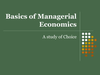 Basics of Managerial
Economics
A study of Choice
 
