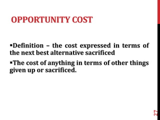 OPPORTUNITY COST
Definition – the cost expressed in terms of
the next best alternative sacrificed
The cost of anything in terms of other things
given up or sacrificed.
27
 