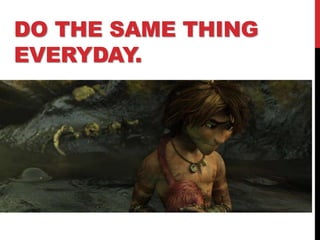 DO THE SAME THING
EVERYDAY.
 