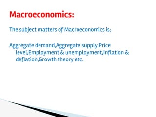 The subject matters of Macroeconomics is;
Aggregate demand,Aggregate supply,Price
level,Employment & unemployment,Inflation &
deflation,Growth theory etc.
Macroeconomics:
 