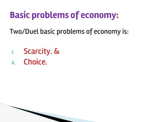 Two/Duel basic problems of economy is:
i. Scarcity. &
ii. Choice.
Basic problems of economy:
 
