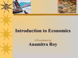 Introduction to Economics
A Presentation by
Anamitra Roy
 