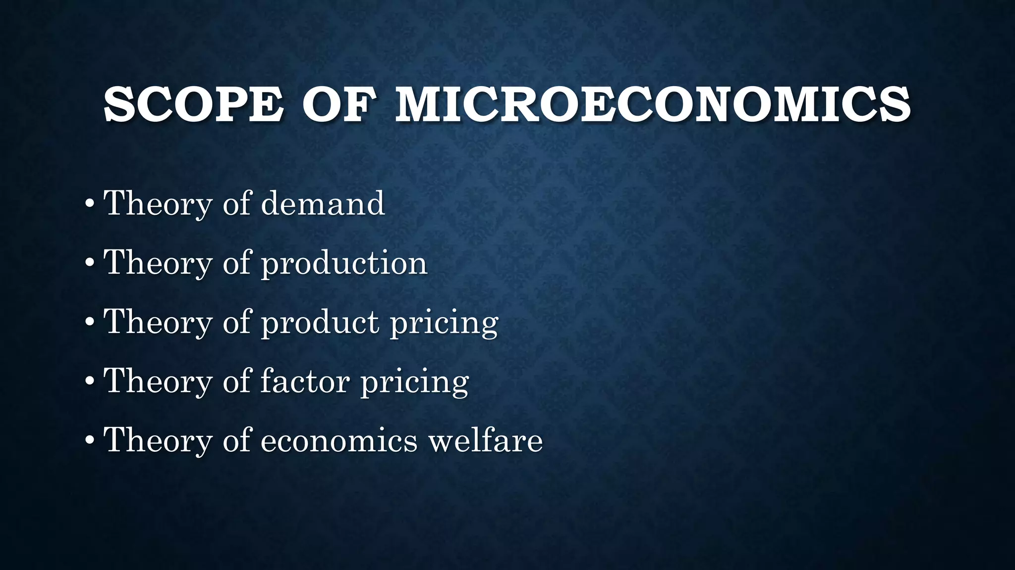 SCOPE OF MICROECONOMICS
• Theory of demand
• Theory of production
• Theory of product pricing
• Theory of factor pricing
• Theory of economics welfare
 