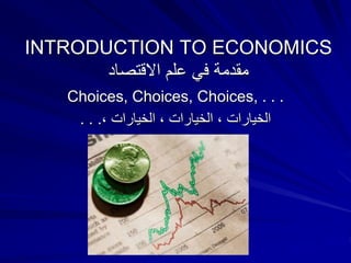 INTRODUCTION TO ECONOMICS
‫االقتصاد‬ ‫علم‬ ‫في‬ ‫مقدمة‬
Choices, Choices, Choices, . . .
، ‫الخيارات‬ ، ‫الخيارات‬ ، ‫الخيارات‬
. . .
 