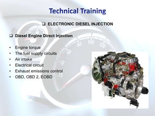  ELECTRONIC DIESEL INJECTION

 Diesel Engine Direct Injection

•   Engine torque
•   The fuel supply circuits
•   Air intake
•   Electrical circuit
•   Exhaust emissions control
•   OBD, OBD 2, EOBD
 