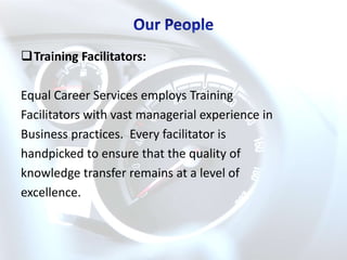 Training Facilitators:

Equal Career Services employs Training
Facilitators with vast managerial experience in
Business practices. Every facilitator is
handpicked to ensure that the quality of
knowledge transfer remains at a level of
excellence.
 