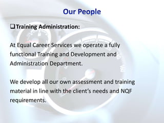 Training Administration:

At Equal Career Services we operate a fully
functional Training and Development and
Administration Department.

We develop all our own assessment and training
material in line with the client’s needs and NQF
requirements.
 