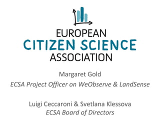 Margaret	Gold	
ECSA	Project	Officer	on	WeObserve	&	LandSense	
Luigi	Ceccaroni	&	Svetlana	Klessova	
ECSA	Board	of	Directors	
 