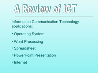 Information Communication Technology
applications:
• Word Processing
• Spreadsheet
• PowerPoint Presentation
• Internet
• Operating System
 