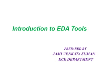 Introduction to EDA Tools
PREPARED BY
JAMI VENKATA SUMAN
ECE DEPARTMENT
 