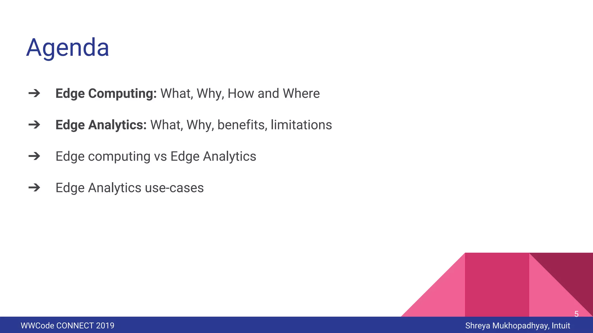 WWCode CONNECT 2019 Shreya Mukhopadhyay, Intuit
Agenda
➔ Edge Computing: What, Why, How and Where
➔ Edge Analytics: What, Why, benefits, limitations
➔ Edge computing vs Edge Analytics
➔ Edge Analytics use-cases
5
 