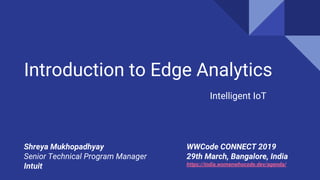 Introduction to Edge Analytics
Intelligent IoT
WWCode CONNECT 2019
29th March, Bangalore, India
https://india.womenwhocode.dev/agenda/
Shreya Mukhopadhyay
Senior Technical Program Manager
Intuit
 