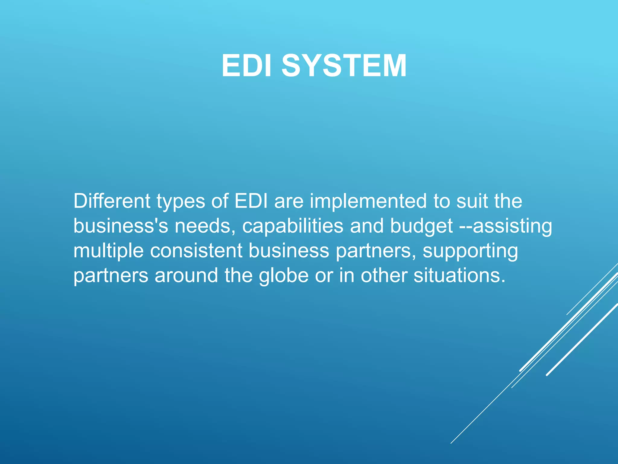EDI SYSTEM
Different types of EDI are implemented to suit the
business's needs, capabilities and budget --assisting
multiple consistent business partners, supporting
partners around the globe or in other situations.
 