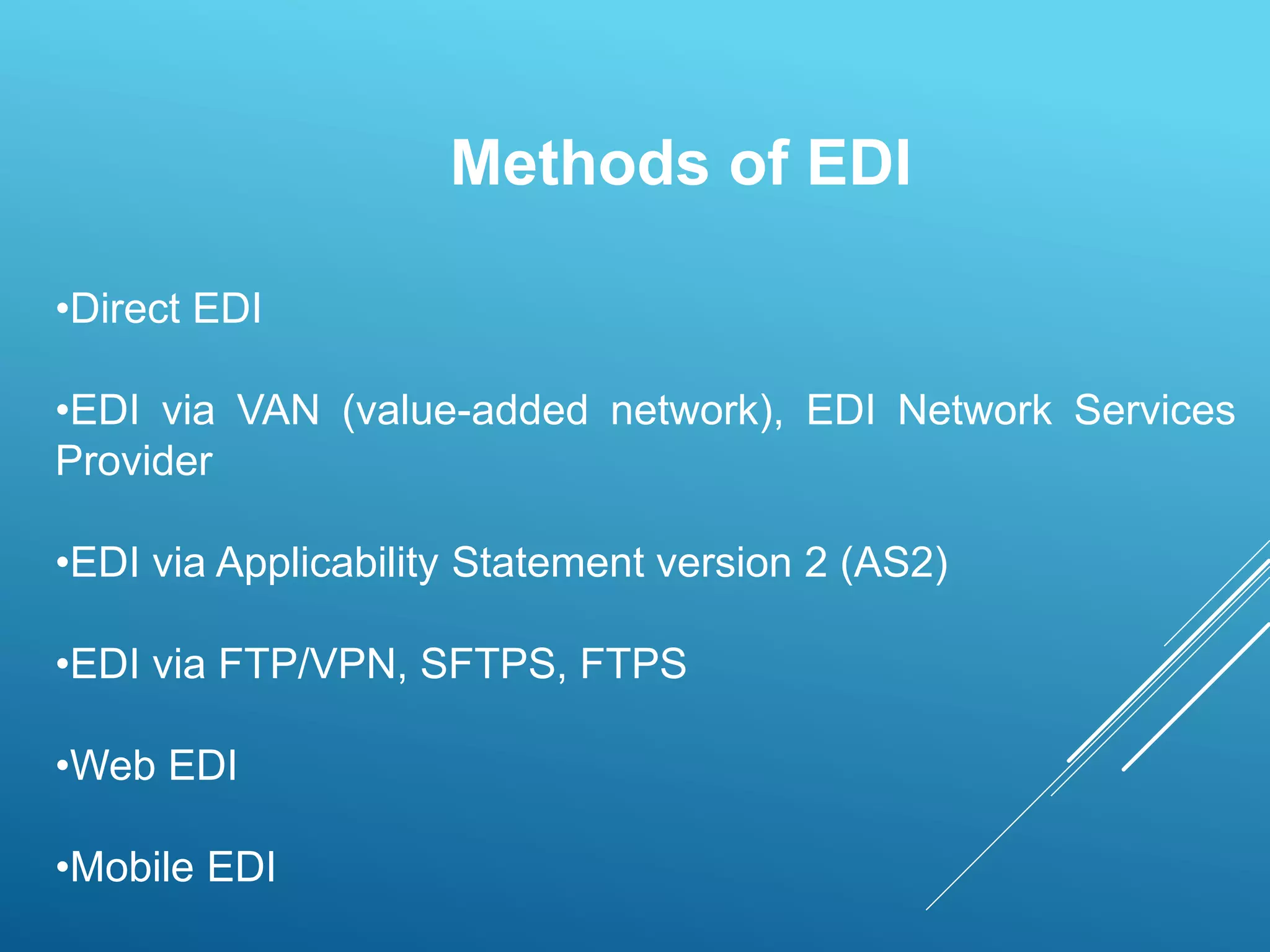 •Direct EDI
•EDI via VAN (value-added network), EDI Network Services
Provider
•EDI via Applicability Statement version 2 (AS2)
•EDI via FTP/VPN, SFTPS, FTPS
•Web EDI
•Mobile EDI
Methods of EDI
 