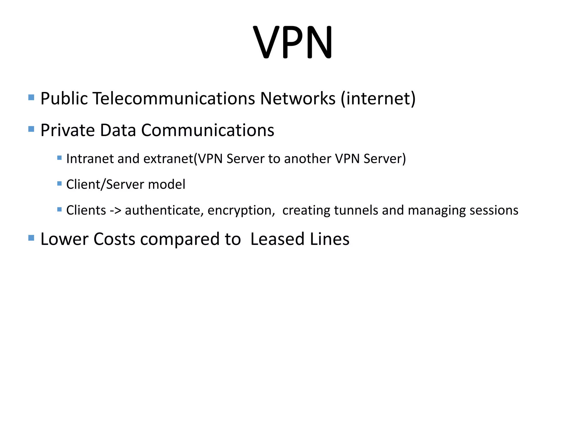 Internal
VPN
 Public Telecommunications Networks (internet)
 Private Data Communications
 Intranet and extranet(VPN Server to another VPN Server)
 Client/Server model
 Clients -> authenticate, encryption, creating tunnels and managing sessions
 Lower Costs compared to Leased Lines
 