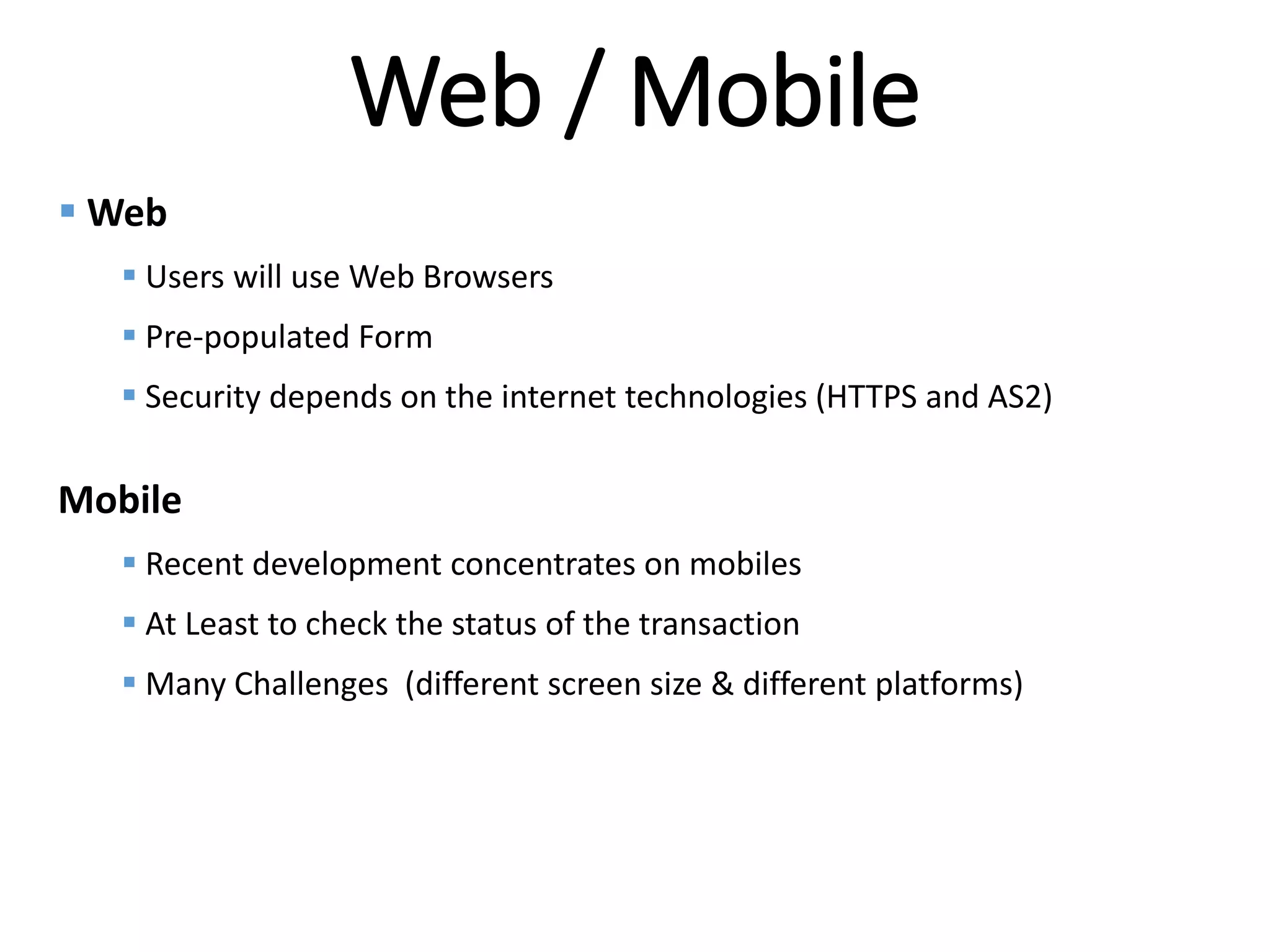 Internal
Web / Mobile
 Web
 Users will use Web Browsers
 Pre-populated Form
 Security depends on the internet technologies (HTTPS and AS2)
Mobile
 Recent development concentrates on mobiles
 At Least to check the status of the transaction
 Many Challenges (different screen size & different platforms)
 