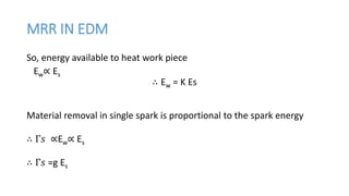 MRR IN EDM
So, energy available to heat work piece
Ew∝ Es
∴ Ew = K Es
Material removal in single spark is proportional to the spark energy
∴ Γ𝑠 ∝Ew∝ Es
∴ Γ𝑠 =g Es
 
