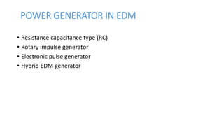 POWER GENERATOR IN EDM
• Resistance capacitance type (RC)
• Rotary impulse generator
• Electronic pulse generator
• Hybrid EDM generator
 