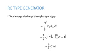 RC TYPE GENERATOR
• Total energy discharge through a spark gap
=
0
𝑡𝑑
𝑖2
𝑑 𝑅 𝑚 𝑑𝑡
=
1
2
𝑉 𝑐
2 𝐶 𝑒−
2𝑡𝑑
𝑅 𝑚 𝐶 − 1
≅
1
2
C Vc2
 