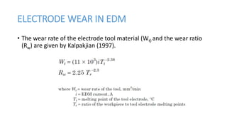 ELECTRODE WEAR IN EDM
• The wear rate of the electrode tool material (Wt) and the wear ratio
(Rw) are given by Kalpakjian (1997).
 