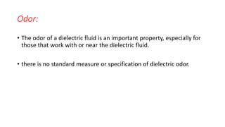 Odor:
• The odor of a dielectric fluid is an important property, especially for
those that work with or near the dielectric fluid.
• there is no standard measure or specification of dielectric odor.
 