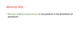 Mineral Oils:
• Mineral oil or liquid petroleum is a by-product in the distillation of
petroleum.
 