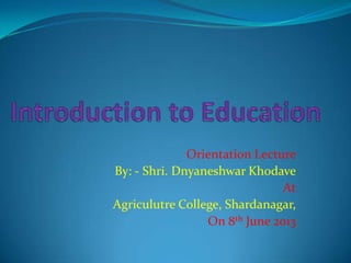 Orientation Lecture
By: - Shri. Dnyaneshwar Khodave
At
Agriculutre College, Shardanagar,
On 8th June 2013
 