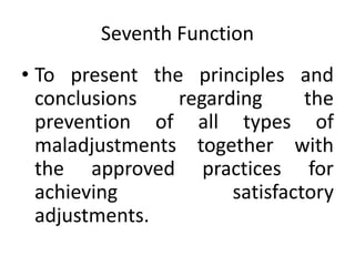 Seventh Function
• To present the principles and
conclusions regarding the
prevention of all types of
maladjustments together with
the approved practices for
achieving satisfactory
adjustments.
 
