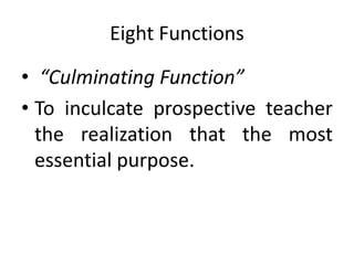 Eight Functions
• “Culminating Function”
• To inculcate prospective teacher
the realization that the most
essential purpose.
 