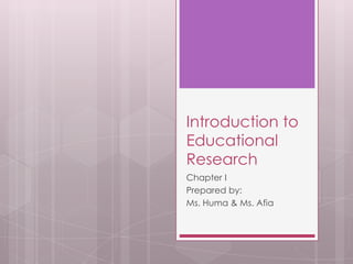 Introduction to
Educational
Research
Chapter I
Prepared by:
Ms. Huma & Ms. Afia
 