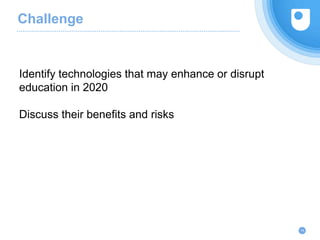 Challenge
14
Identify technologies that may enhance or disrupt
education in 2020
Discuss their benefits and risks
 