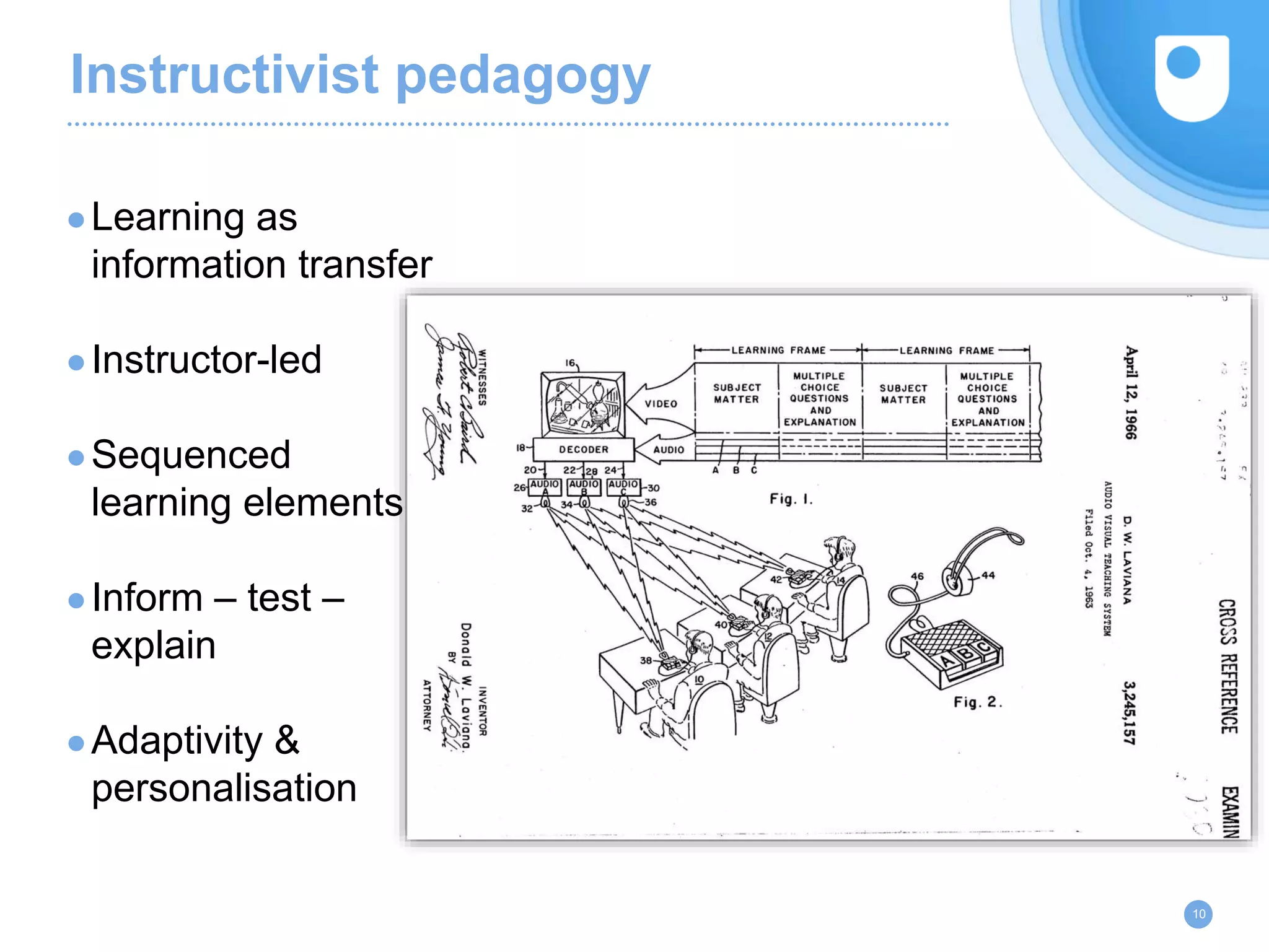 Instructivist pedagogy
●Learning as
information transfer
●Instructor-led
●Sequenced
learning elements
●Inform – test –
explain
●Adaptivity &
personalisation
10
 