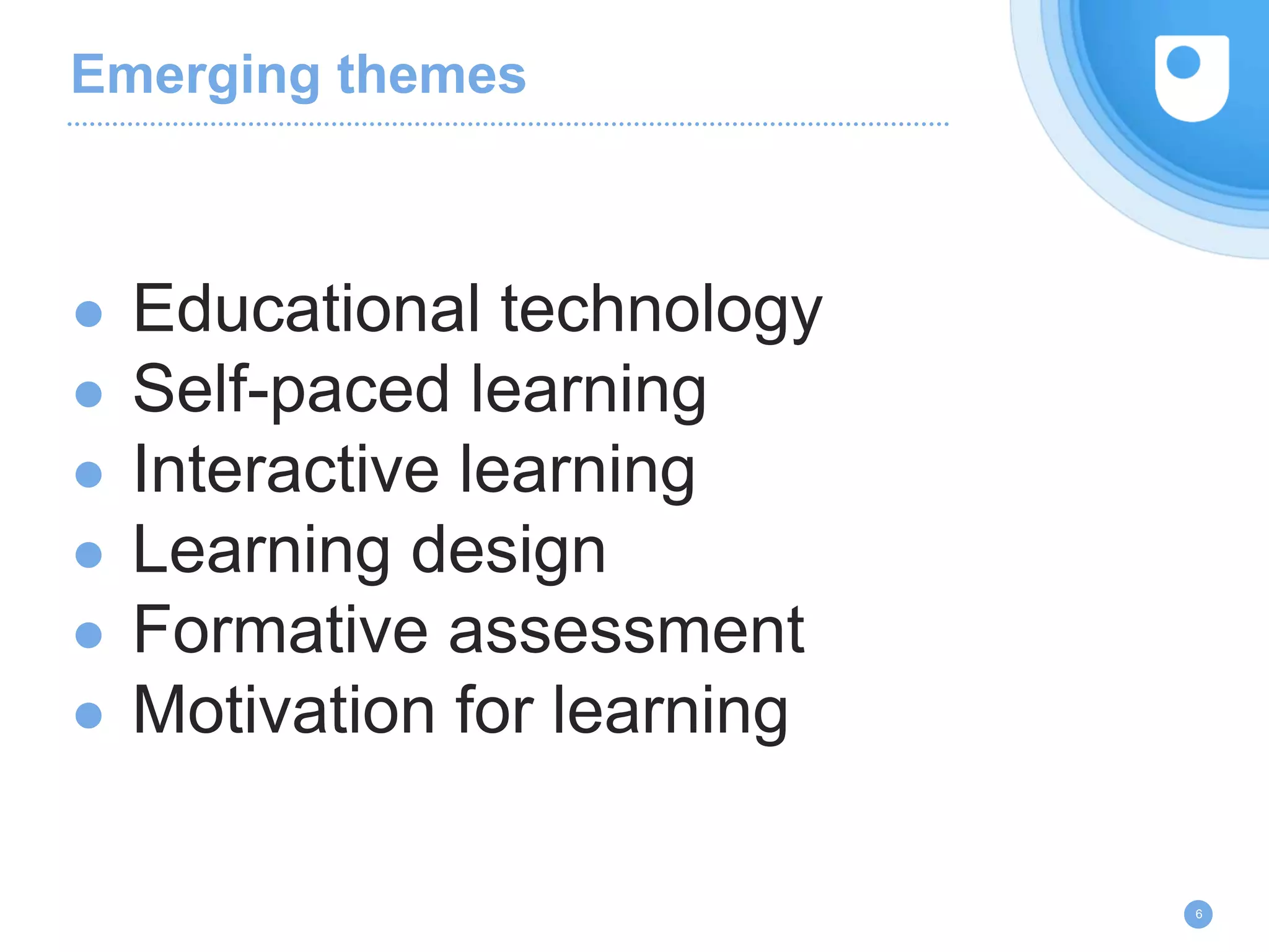 Emerging themes
● Educational technology
● Self-paced learning
● Interactive learning
● Learning design
● Formative assessment
● Motivation for learning
6
 