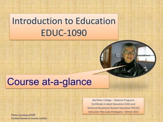 Introduction to Education
EDUC-1090
Red River College – Diploma Programs
Certificate in Adult Education (CAE) and
Technical Vocational Teacher Education (TECVC)
Instructor: Rita Zuba Prokopetz – Winter 2015
1
Course at-a-glance
Photo courtesy of RZP
Content based on course outline
 