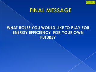 WHAT ROLES YOU WOULD LIKE TO PLAY FOR
ENERGY EFFICIENCY FOR YOUR OWN
FUTURE?
 