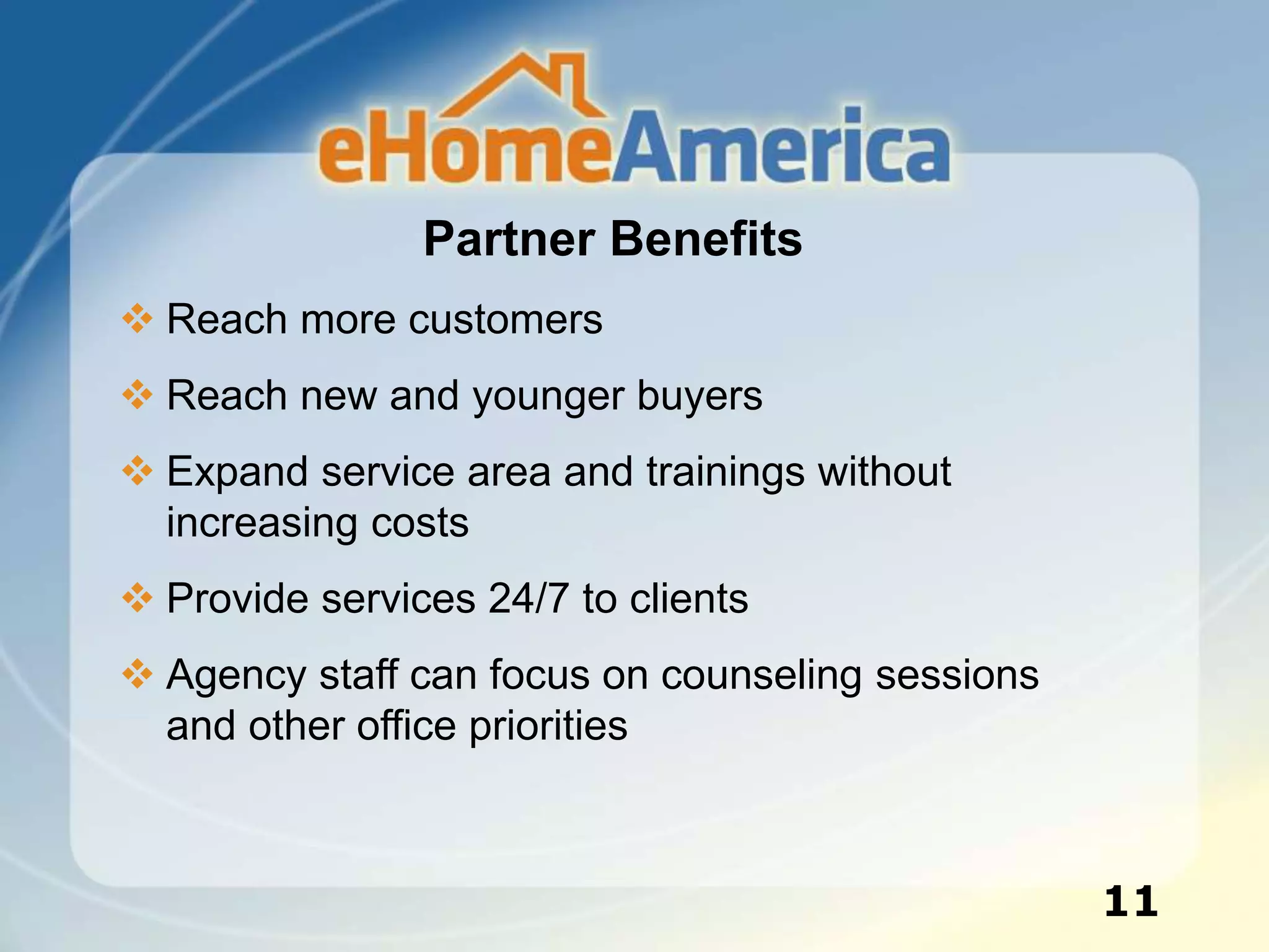 Partner Benefits
 Reach more customers
 Reach new and younger buyers
 Expand service area and trainings without
increasing costs
 Provide services 24/7 to clients
 Agency staff can focus on counseling sessions
and other office priorities
11
 