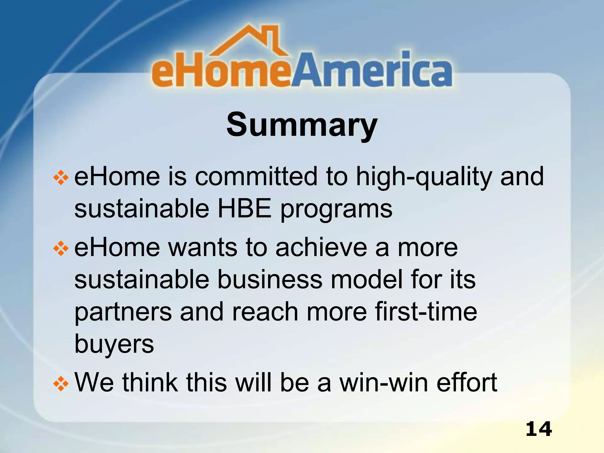 Summary
 eHome is committed to high-quality and
sustainable HBE programs
 eHome wants to achieve a more
sustainable business model for its
partners and reach more first-time
buyers
 We think this will be a win-win effort
14
 