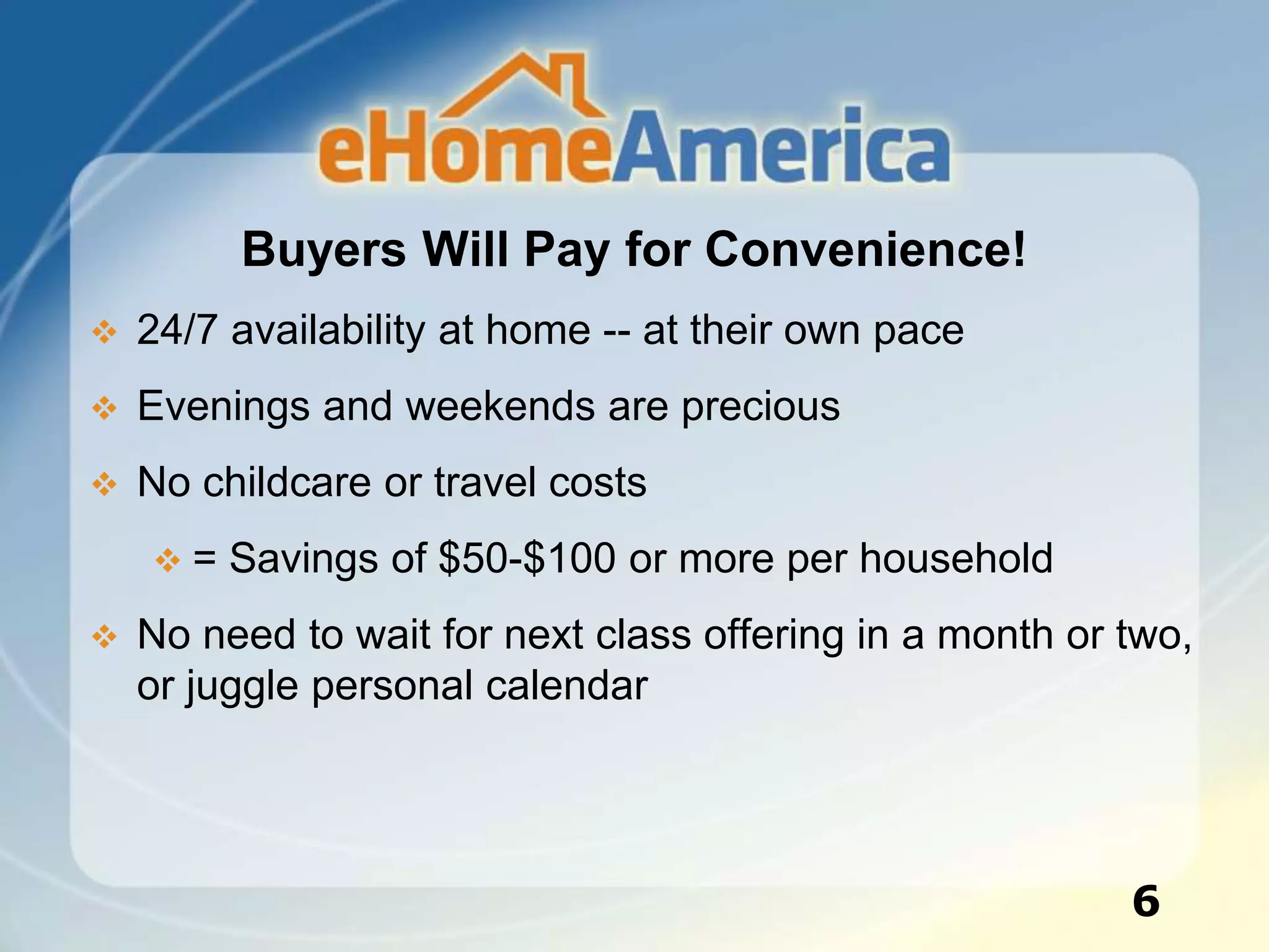 Buyers Will Pay for Convenience!
 24/7 availability at home -- at their own pace
 Evenings and weekends are precious
 No childcare or travel costs
 = Savings of $50-$100 or more per household
 No need to wait for next class offering in a month or two,
or juggle personal calendar
6
 