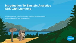 Introduction To Einstein Analytics
SDK with Lightning
mohith@codescience.com, @msrivastav13
Mohith Shrivastava, Salesforce MVP and Salesforce Technical Architect
 