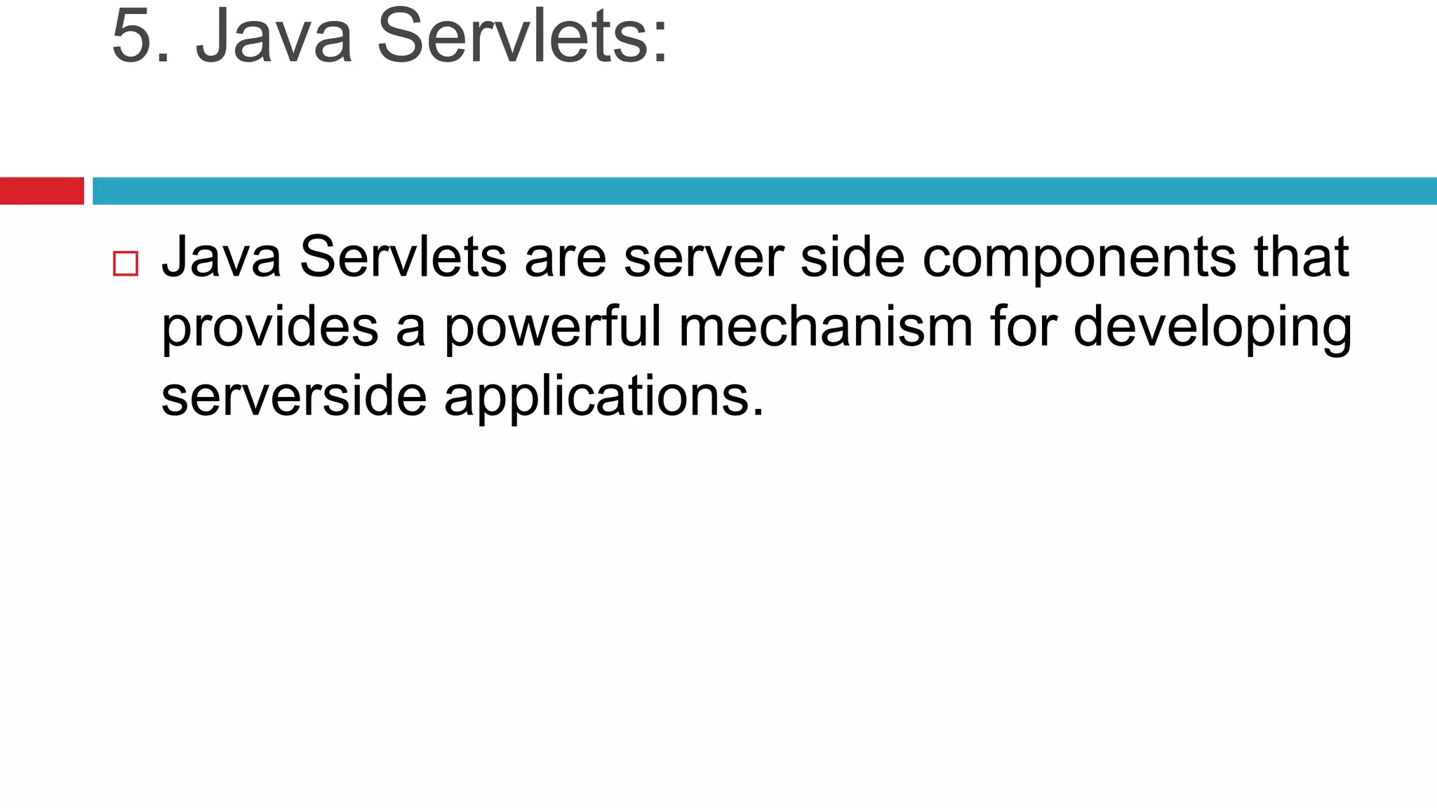 5. Java Servlets:
 Java Servlets are server side components that
provides a powerful mechanism for developing
serverside applications.
 