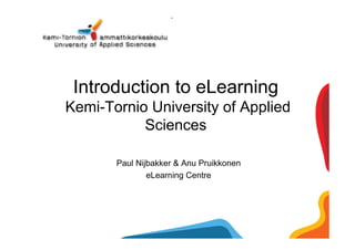 Introduction to eLearning
Kemi-Tornio University of Applied
           Sciences

       Paul Nijbakker & Anu Pruikkonen
               eLearning Centre
 