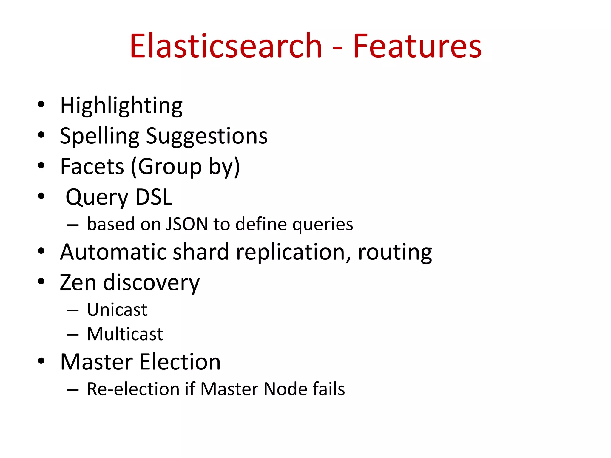 Elasticsearch - Features
• Highlighting
• Spelling Suggestions
• Facets (Group by)
• Query DSL
– based on JSON to define queries
• Automatic shard replication, routing
• Zen discovery
– Unicast
– Multicast
• Master Election
– Re-election if Master Node fails
 