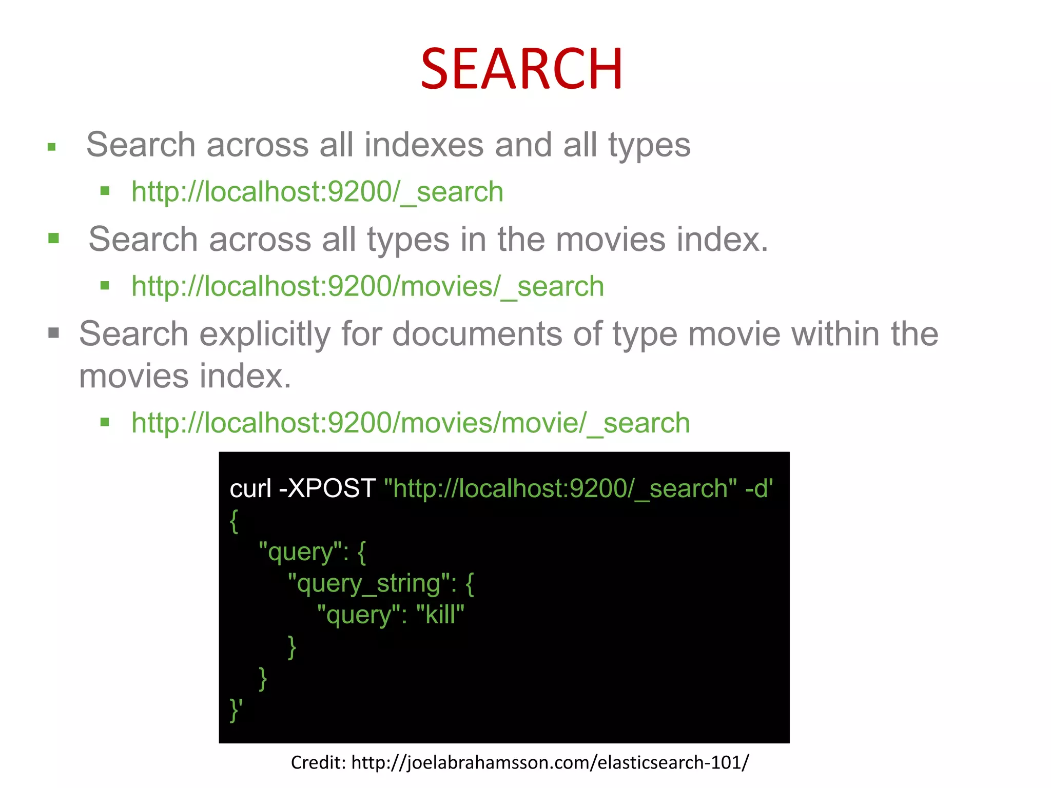  Search across all indexes and all types
 http://localhost:9200/_search
 Search across all types in the movies index.
 http://localhost:9200/movies/_search
 Search explicitly for documents of type movie within the
movies index.
 http://localhost:9200/movies/movie/_search
curl -XPOST "http://localhost:9200/_search" -d'
{
"query": {
"query_string": {
"query": "kill"
}
}
}'
SEARCH
Credit: http://joelabrahamsson.com/elasticsearch-101/
 