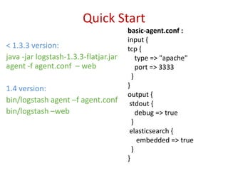 Quick Start
< 1.3.3 version:
java -jar logstash-1.3.3-flatjar.jar
agent -f agent.conf – web
1.4 version:
bin/logstash agen...