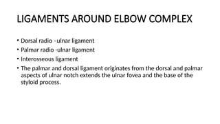 LIGAMENTS AROUND ELBOW COMPLEX
• Dorsal radio –ulnar ligament
• Palmar radio -ulnar ligament
• Interosseous ligament
• The palmar and dorsal ligament originates from the dorsal and palmar
aspects of ulnar notch extends the ulnar fovea and the base of the
styloid process.
 