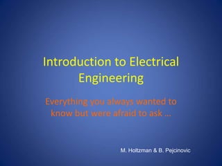 Introduction to Electrical
Engineering
Everything you always wanted to
know but were afraid to ask …
M. Holtzman & B. Pejcinovic
 