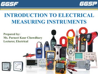INTRODUCTION TO ELECTRICAL
MEASURING INSTRUMENTS
Prepared by:
Ms. Parneet Kaur Chowdhary
Lecturer, Electrical
 